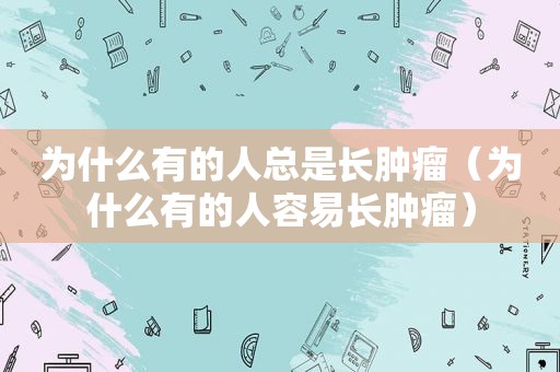 为什么有的人总是长肿瘤（为什么有的人容易长肿瘤）