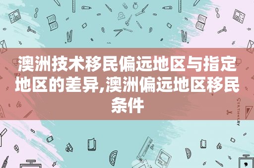 澳洲技术移民偏远地区与指定地区的差异,澳洲偏远地区移民条件