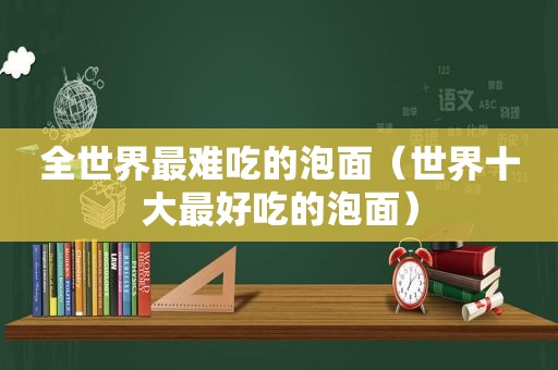 全世界最难吃的泡面（世界十大最好吃的泡面）