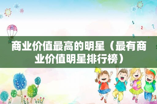 商业价值最高的明星（最有商业价值明星排行榜）