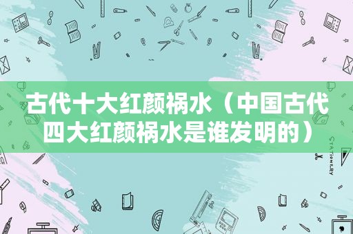 古代十大红颜祸水（中国古代四大红颜祸水是谁发明的）