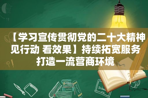 【学习宣传贯彻党的二十大精神 见行动 看效果】持续拓宽服务 打造一流营商环境