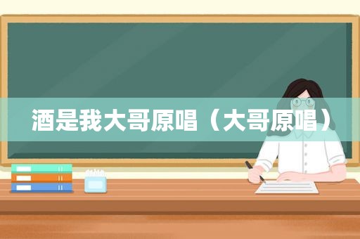 酒是我大哥原唱（大哥原唱）