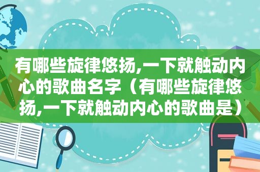 有哪些旋律悠扬,一下就触动内心的歌曲名字（有哪些旋律悠扬,一下就触动内心的歌曲是）