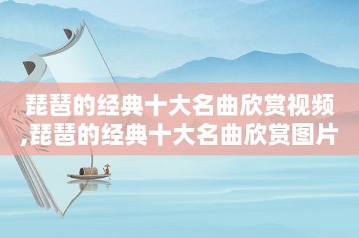 琵琶的经典十大名曲欣赏视频,琵琶的经典十大名曲欣赏图片