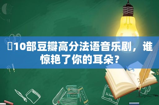 ​10部豆瓣高分法语音乐剧，谁惊艳了你的耳朵？