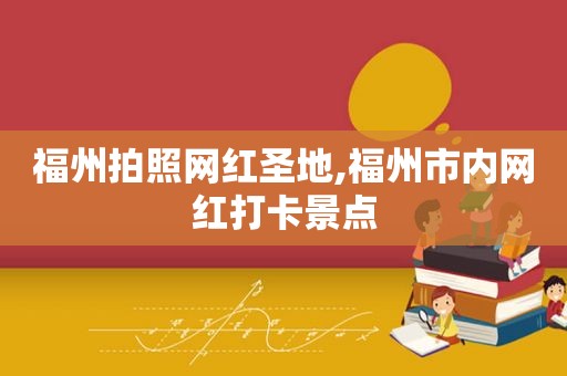 福州拍照网红圣地,福州市内网红打卡景点