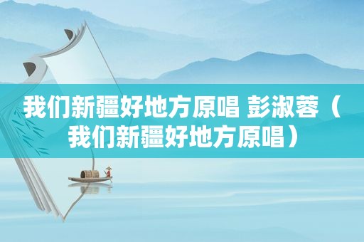 我们新疆好地方原唱 彭淑蓉（我们新疆好地方原唱）
