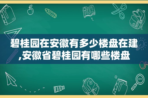碧桂园在安徽有多少楼盘在建,安徽省碧桂园有哪些楼盘