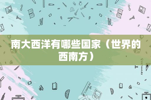 南大西洋有哪些国家（世界的西南方）