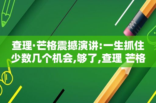 查理·芒格震撼演讲:一生抓住少数几个机会,够了,查理 芒格,如果你想获得你想要的东西