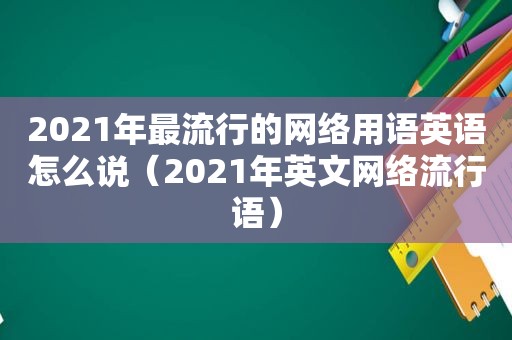 2021年最流行的网络用语英语怎么说（2021年英文网络流行语）