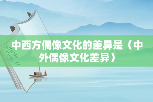 中西方偶像文化的差异是（中外偶像文化差异）