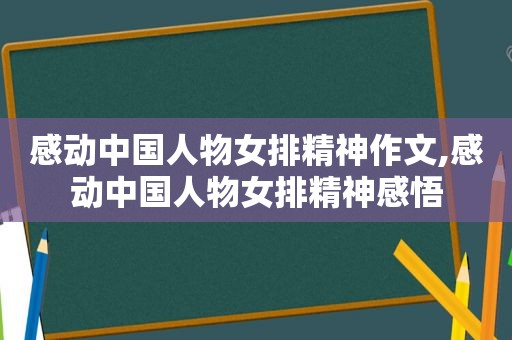 感动中国人物女排精神作文,感动中国人物女排精神感悟