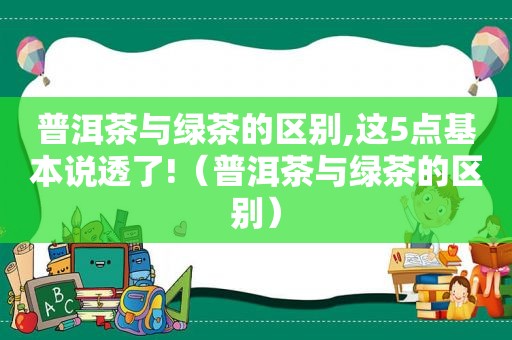 普洱茶与绿茶的区别,这5点基本说透了!（普洱茶与绿茶的区别）
