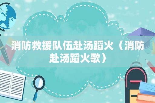 消防救援队伍赴汤蹈火（消防赴汤蹈火歌）