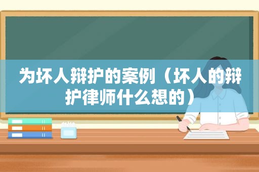 为坏人辩护的案例（坏人的辩护律师什么想的）