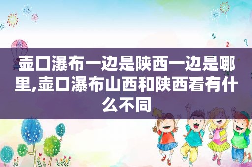 壶口瀑布一边是陕西一边是哪里,壶口瀑布山西和陕西看有什么不同