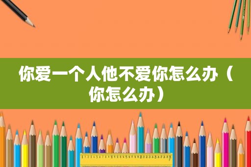 你爱一个人他不爱你怎么办（你怎么办）