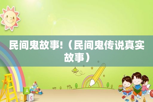 民间鬼故事!（民间鬼传说真实故事）