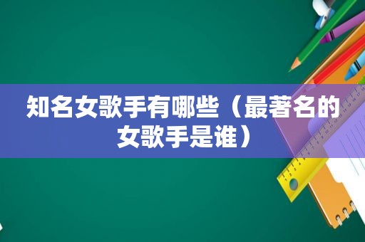 知名女歌手有哪些（最著名的女歌手是谁）