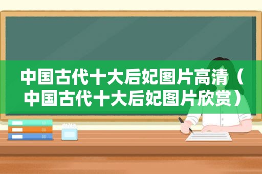 中国古代十大后妃图片高清（中国古代十大后妃图片欣赏）