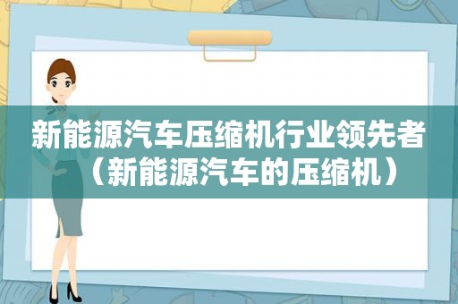 新能源汽车压缩机行业领先者（新能源汽车的压缩机）
