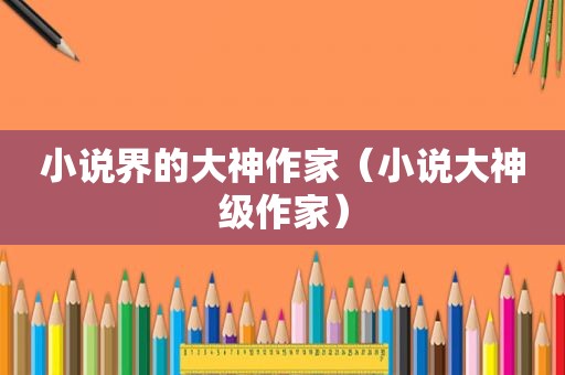 小说界的大神作家（小说大神级作家）