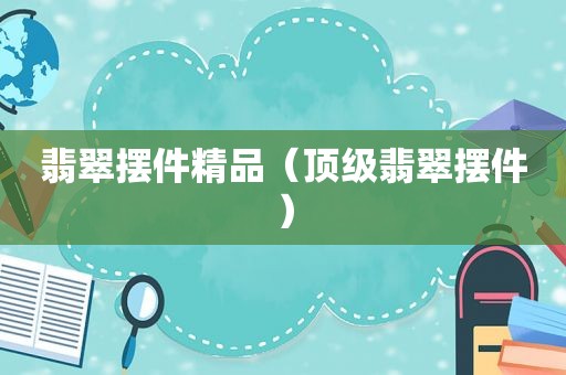 翡翠摆件精品（顶级翡翠摆件）