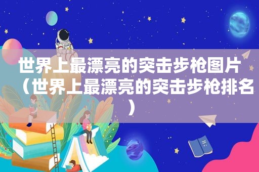 世界上最漂亮的突击步枪图片（世界上最漂亮的突击步枪排名）