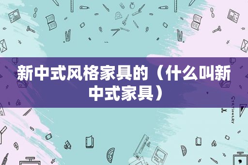 新中式风格家具的（什么叫新中式家具）
