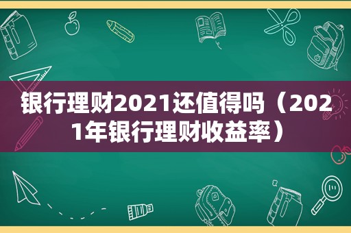 银行理财2021还值得吗（2021年银行理财收益率）