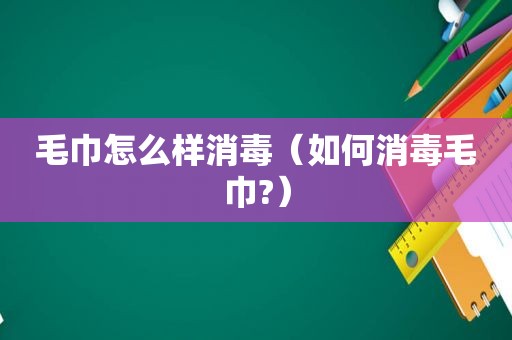 毛巾怎么样消毒（如何消毒毛巾?）