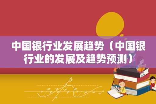中国银行业发展趋势（中国银行业的发展及趋势预测）