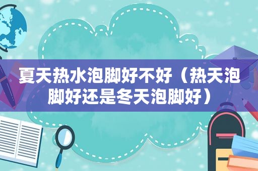 夏天热水泡脚好不好（热天泡脚好还是冬天泡脚好）