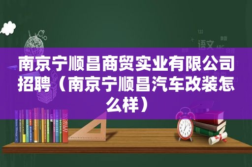 南京宁顺昌商贸实业有限公司招聘（南京宁顺昌汽车改装怎么样）
