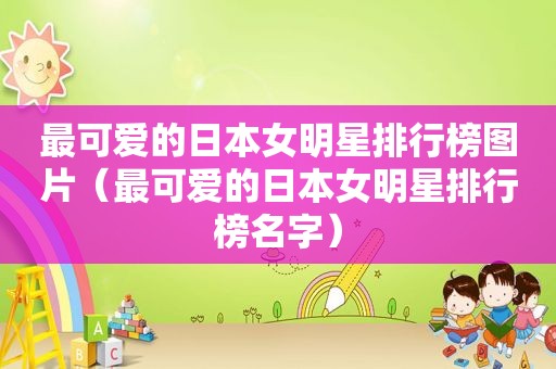 最可爱的日本女明星排行榜图片（最可爱的日本女明星排行榜名字）