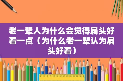 老一辈人为什么会觉得扁头好看一点（为什么老一辈认为扁头好看）