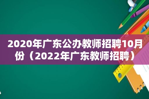 2020年广东公办教师招聘10月份（2022年广东教师招聘）
