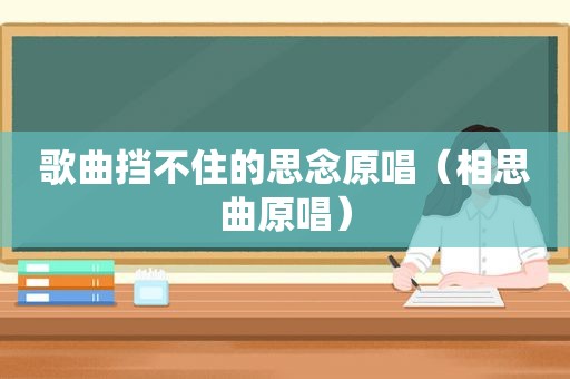 歌曲挡不住的思念原唱（相思曲原唱）