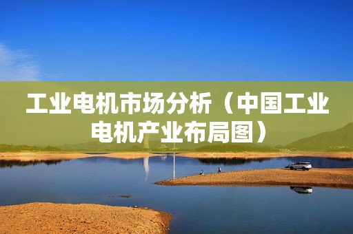 工业电机市场分析（中国工业电机产业布局图）