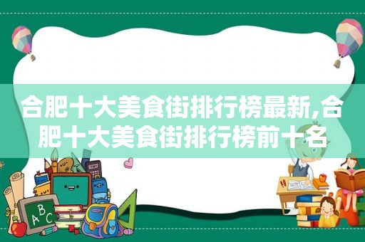 合肥十大美食街排行榜最新,合肥十大美食街排行榜前十名