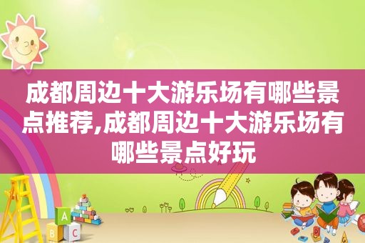 成都周边十大游乐场有哪些景点推荐,成都周边十大游乐场有哪些景点好玩