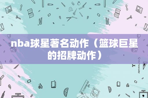 nba球星著名动作（篮球巨星的招牌动作）