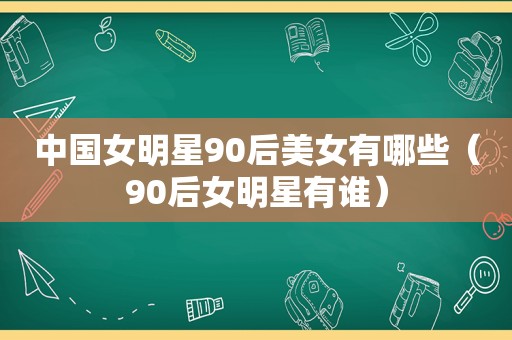 中国女明星90后美女有哪些（90后女明星有谁）