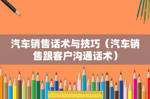 汽车销售话术与技巧（汽车销售跟客户沟通话术）