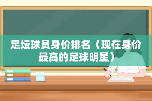 足坛球员身价排名（现在身价最高的足球明星）