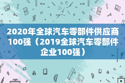 2020年全球汽车零部件供应商100强（2019全球汽车零部件企业100强）