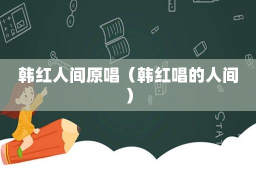 韩红人间原唱（韩红唱的人间）
