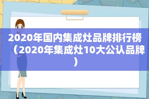 2020年国内集成灶品牌排行榜（2020年集成灶10大公认品牌）